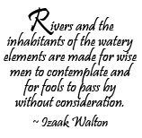 Rivers and the inhabitants of the watery elements are made for wise men to contemplate and for fools to pass by without consideration. ~Izaak Walton