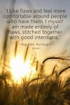 I like flaws and feel more comfortable around people who have them. I myself am made entirely of flaws, stitched together with good intentions