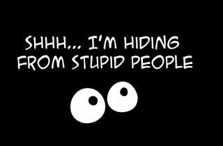 I'm hiding from stupid people