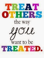 Treat others the way you want to be treated!!