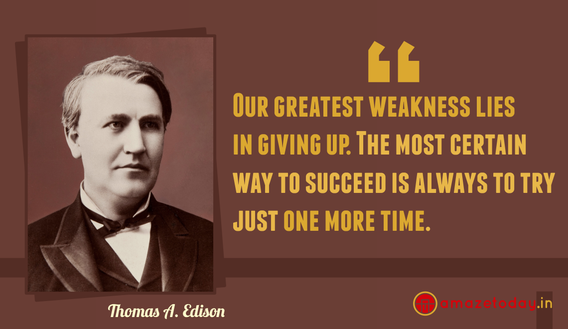 "Our greatest weakness lies in giving up. The most certain way to succeed is always to try just one more time." ~ Thomas A. Edison