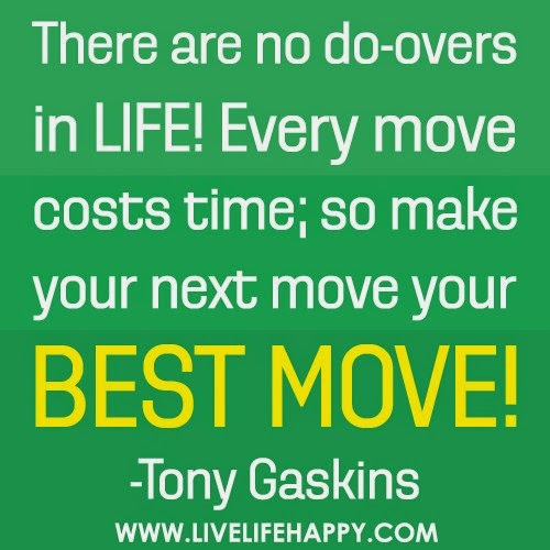 THERE ARE NO DO OVERS IN LIFE!EVERY MOVE COSTS TIME;SO MAKE YOUR NEXT