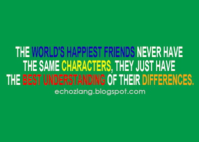 The worlds happiest friends never have the same characters, they just have the best understanding of their differences