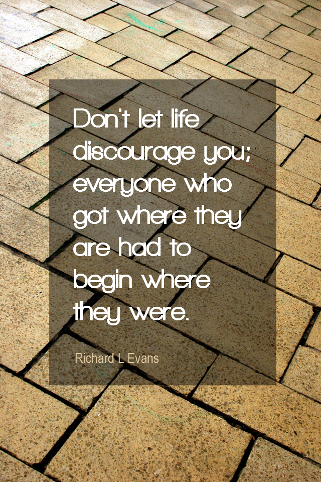 visual quote - image quotation for PROGRESS - Don't let life discourage you; everyone who got where they are had to begin where they were. - Richard L Evans