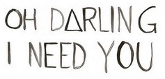oh darling I need you