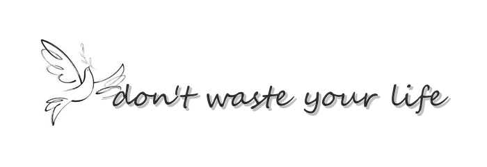 Don't waste your life.
