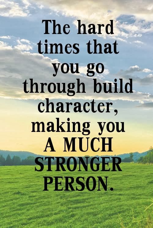 The hard times that you go through build character, making you a much
