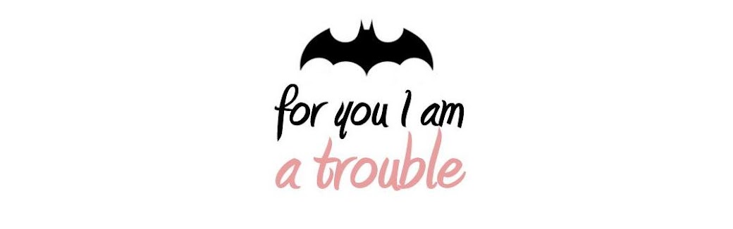 for you i am a trouble