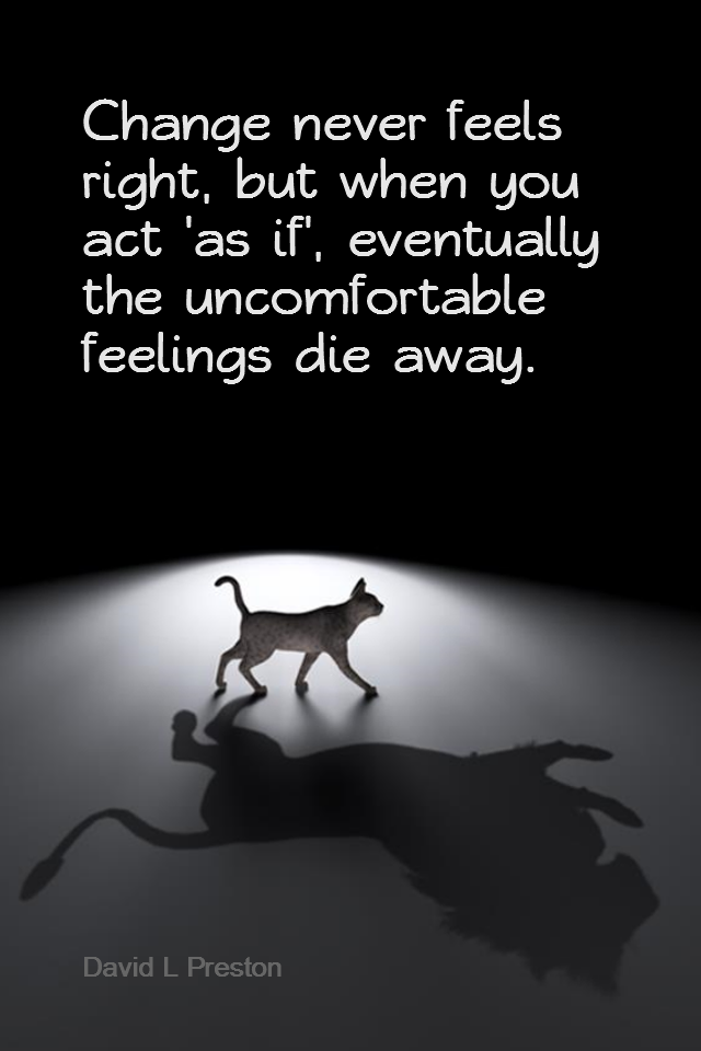 visual quote - image quotation for CHANGE - Change never feels right, but when you act 'as if', eventually the uncomfortable feelings die away. - David L Preston