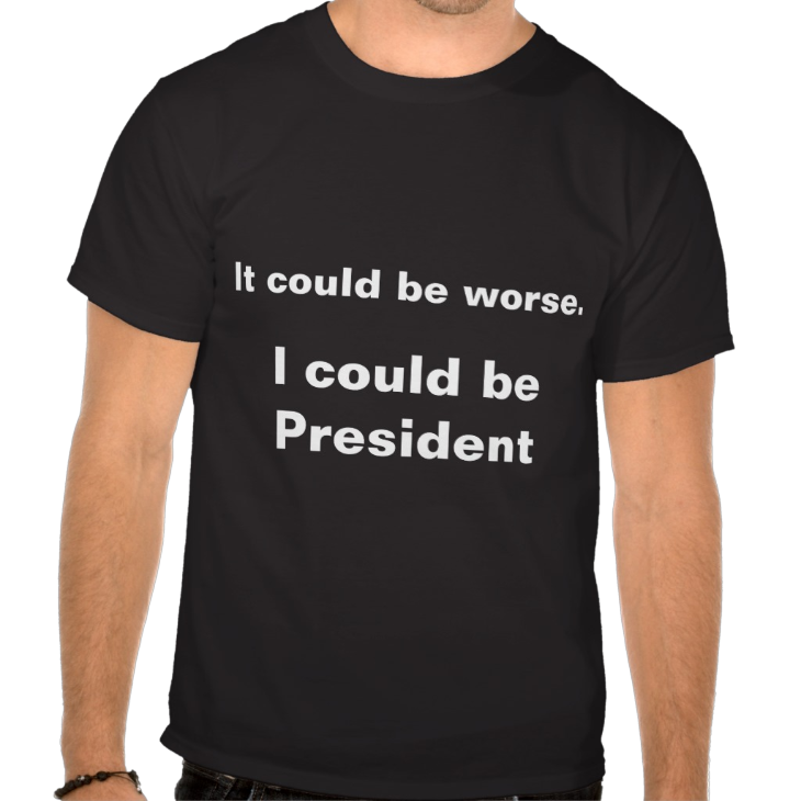 http://www.zazzle.com/it_could_be_worse_i_could_be_president_t_shirts-235395695534224935