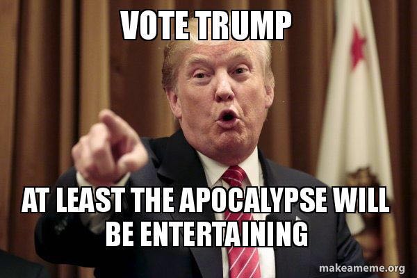 Vote Trump. At Least the Apocalypse Will Be Entertaining