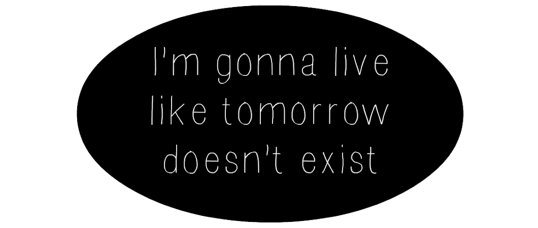 Like tomorrow doesn't exist