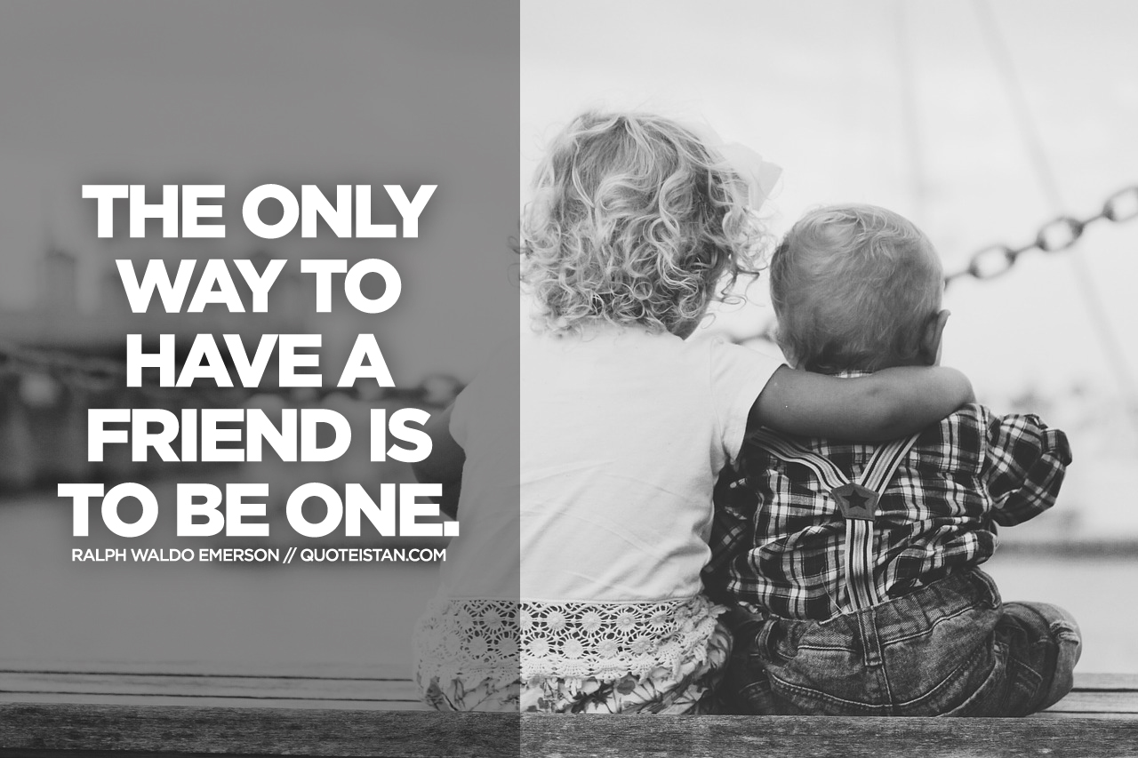 the only way to have a friend is to be one
