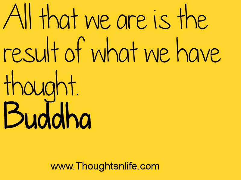 All that we are is the result of what we have thought. Buddha