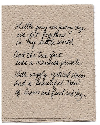 Little pony was just my size we fit together in my little world   And the tree fort was a mansion private   With wiggly vertical stairs and a beautiful view of leaves and fruit and sky... 