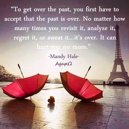 To get over the past, you first have to accept that the past is over. No matter how many times you revisit it, analyze it, regret it, or sweat it…it’s over. It can hurt you no more.