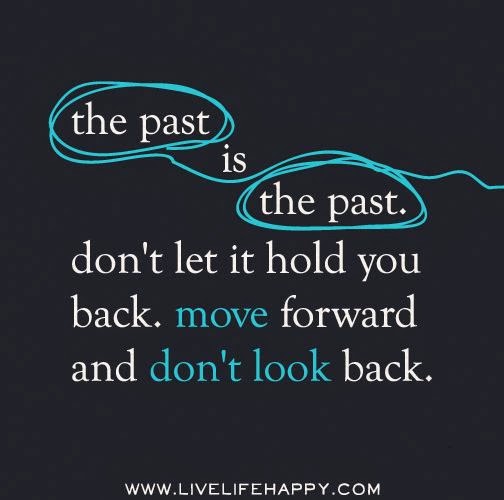 The past is the past. don't let it hold you back. move forward and don