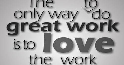 The ONLY way to do GREAT work is to love what you DO. ~Steve Jobs