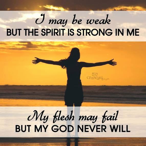 I MAY BE WEAK BUT THE SPIRIT IS STRONG IN ME MY FLESH MAY FAIL BUT MY