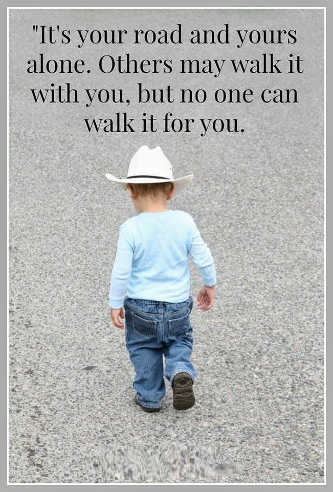 "IT'S YOUR ROAD AND YOURS ALONE. OTHERS MAY WALK IT WITH YOU, BUT NO