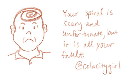 Your spiral is scary and unfortunate, but it is all your fault.