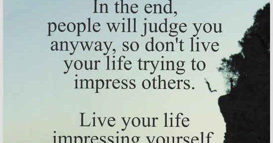 Don't Live your Life trying to impress others. Live your Life