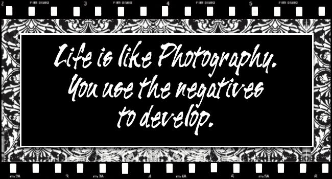 Life is like Photography. You use the negatives to develop.
