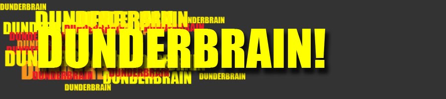 DUNDERBRAIN!  The Blog With Multiple Personalities.