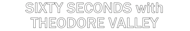 Sixty Seconds with Theodore Valley