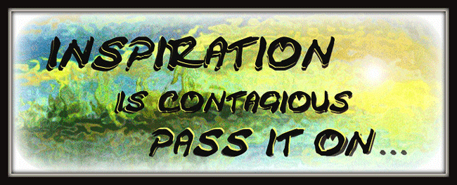INSPIRATION  IS  CONTAGIOUS...PASS IT ON