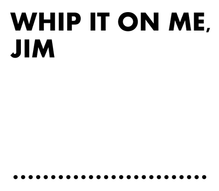Whip It On Me, Jim