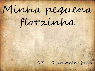 Minha pequena florzinha - 07 O primeiro beijo.