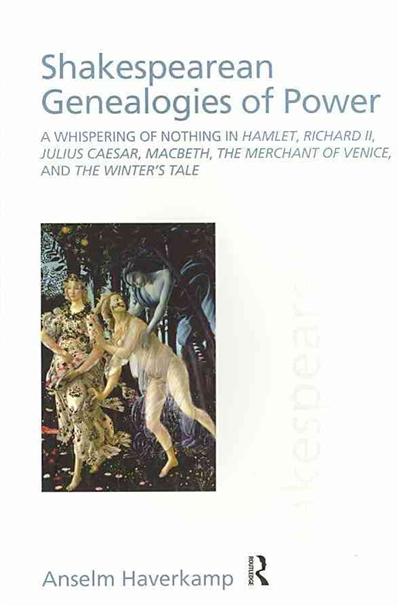 Shakespearean Genealogies of Power: A Whispering of Nothing in Hamlet, Richard II, Julius Caesar, Macbeth, The Merchant of Venice, and The Winter's Tale (Discourses of Law) Anselm Haverkamp