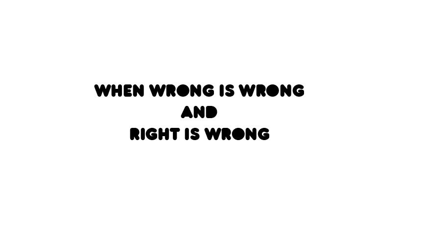when wrong is wrong. and right is wrong