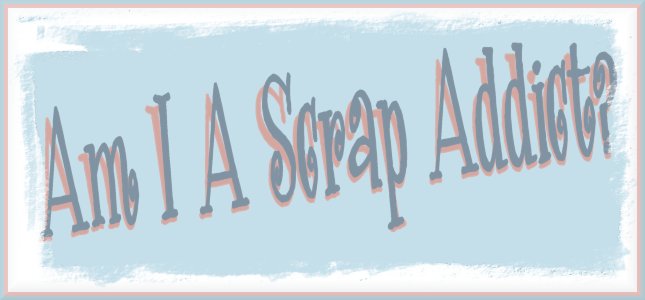Am I a Scrap Addict??
