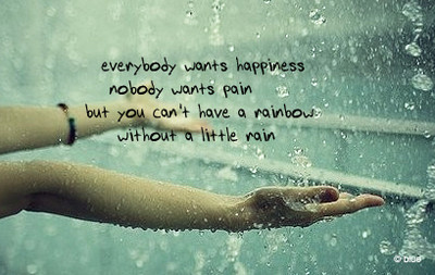 everybody wants happiness nobody wants pain but you can't have a rainbow without a little rain.