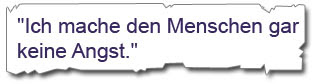 ich mache den Menschen gar keine Angst