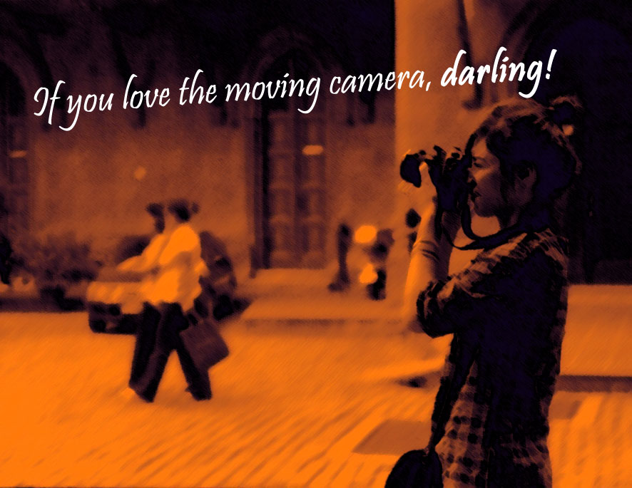 If you love the moving camera, darling!