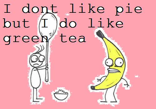i dont like pie but i do like green tea