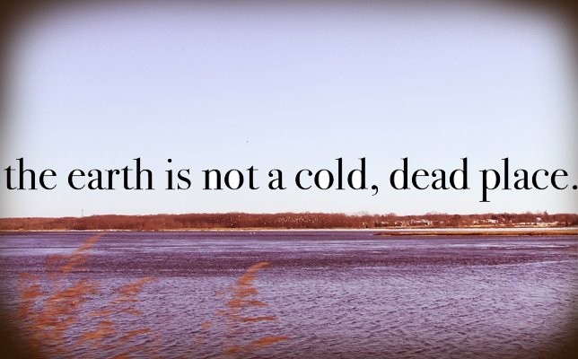 the earth is not a cold, dead place