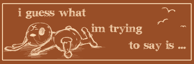 I guess what I'm trying to say is ...