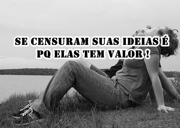 Se censuram suas ideias é pq elas tem valor !