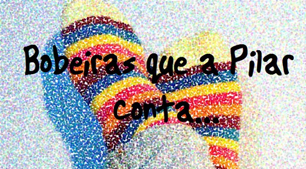 Bobeiras que a Pilar conta...