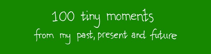 One Hundred Tiny Moments From My Past, Present and Future