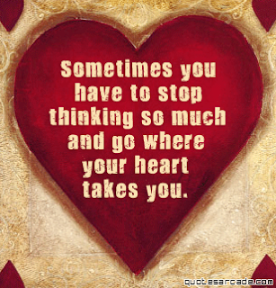 sometimes you have to stop thinking so much and go where you heart takes you sometimes you have to stop thinking so much and go where you heart takes you