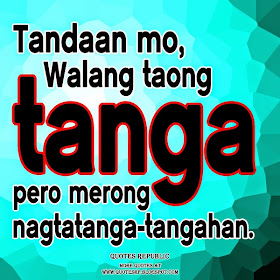Tandaan mo, walang taong tanga pero merong nagtatanga-tangahan.