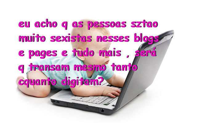eu acho que as pessoas estao muito sexistas nesses blogs e pages e tudo mais, será que transam mesmo tanto quanto digitam? eu acho que as pessoas estao muito sexistas nesses blogs e pages e tudo mais, será que transam mesmo tanto quanto digitam?