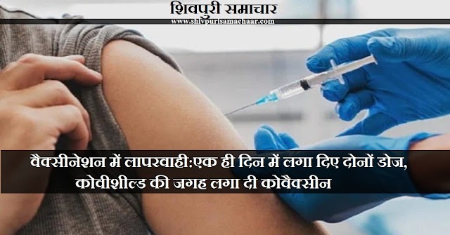 वैक्सीनेशन में लापरवाही:एक ही दिन में लगा दिए दोनों डोज, कोवीशील्ड की जगह लगा दी कोवैक्सीन- Shivpuri News
