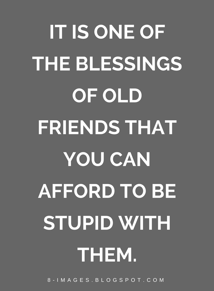 It is one of the blessings of old friends that you can afford to be