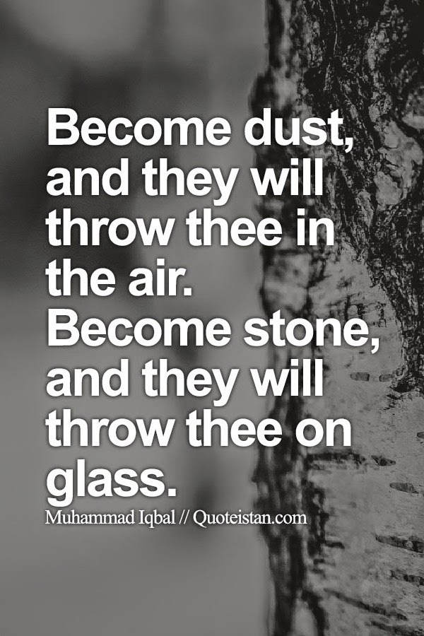Become dust,  and they will throw thee in the air. Become stone, and they will throw thee on glass.